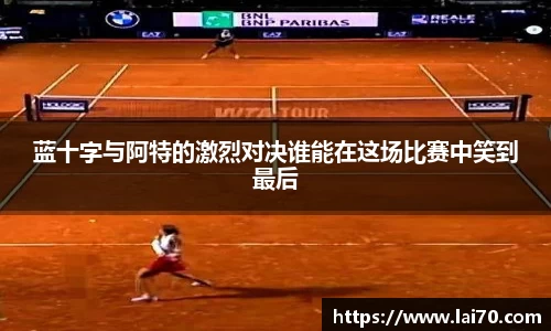 蓝十字与阿特的激烈对决谁能在这场比赛中笑到最后