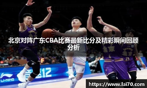北京对阵广东CBA比赛最新比分及精彩瞬间回顾分析