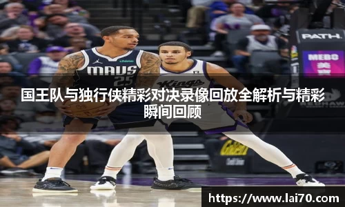 国王队与独行侠精彩对决录像回放全解析与精彩瞬间回顾