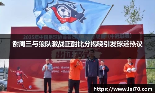 谢周三与狼队激战正酣比分揭晓引发球迷热议