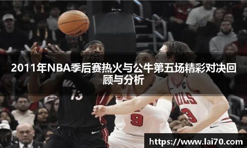 2011年NBA季后赛热火与公牛第五场精彩对决回顾与分析
