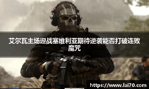 艾尔瓦主场迎战塞维利亚期待逆袭能否打破连败魔咒