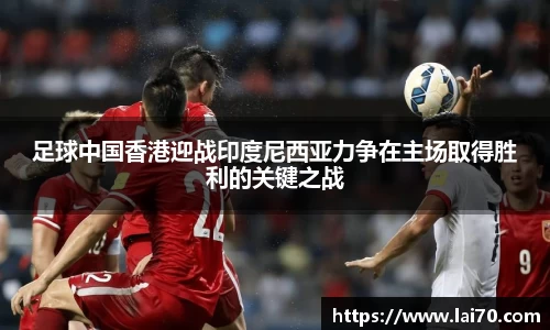 足球中国香港迎战印度尼西亚力争在主场取得胜利的关键之战